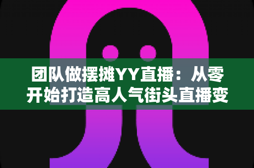 团队做摆摊YY直播：从零开始打造高人气街头直播变现新玩法