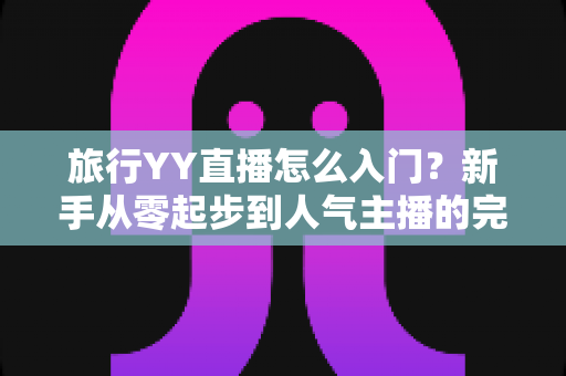 旅行YY直播怎么入门?新手从零起步到人气主播的完整实战指南 旅行YY直播怎么入门?新手从零起步到人气主播的完整实战指南