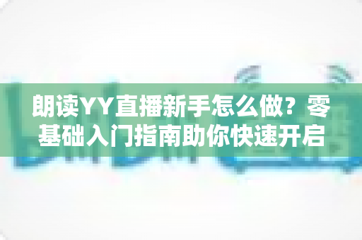 朗读YY直播新手怎么做?零基础入门指南助你快速开启声音直播之旅 朗读YY直播新手怎么做?零基础入门指南助你快速开启声音直播之旅