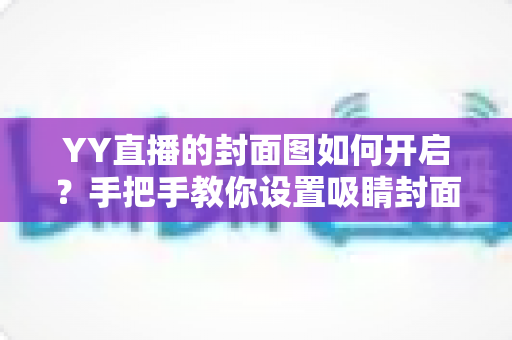 YY直播的封面图如何开启？手把手教你设置吸睛封面，让直播间人气快速提升