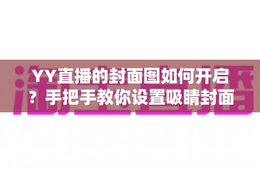YY直播的封面图如何开启？手把手教你设置吸睛封面，让直播间人气快速提升