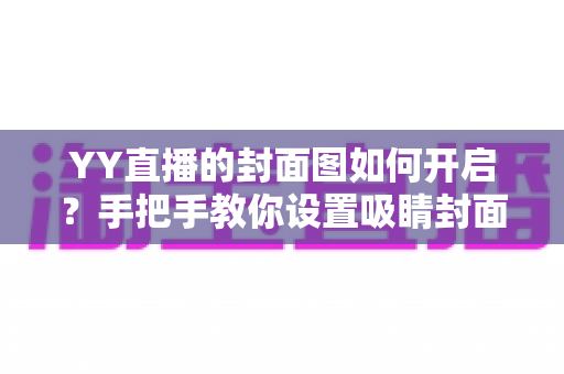 YY直播的封面图如何开启？手把手教你设置吸睛封面，让直播间人气快速提升