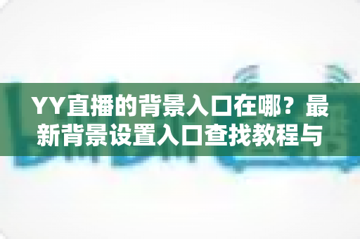 YY直播的背景入口在哪？最新背景设置入口查找教程与使用全攻略