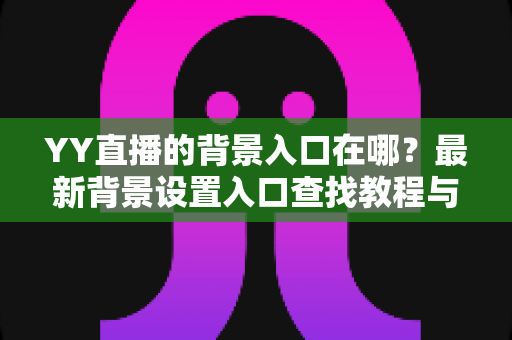 YY直播的背景入口在哪？最新背景设置入口查找教程与使用全攻略