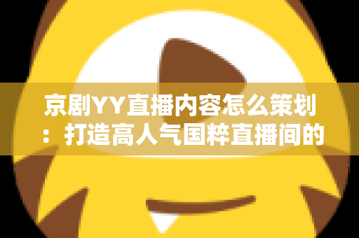 京剧YY直播内容怎么策划：打造高人气国粹直播间的全方位实战指南