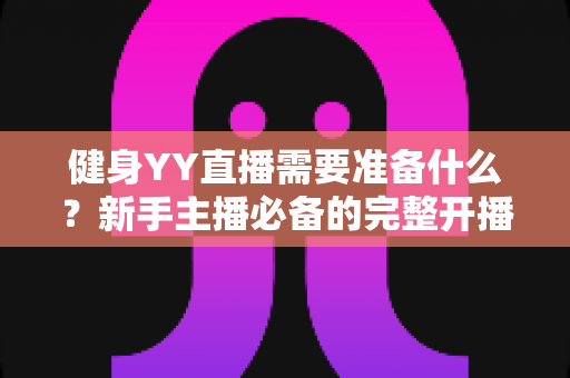 健身YY直播需要准备什么?新手主播必备的完整开播指南与实操清单 健身YY直播需要准备什么?新手主播必备的完整开播指南与实操清单