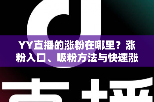 YY直播的涨粉在哪里？涨粉入口、吸粉方法与快速涨粉实用攻略全解析