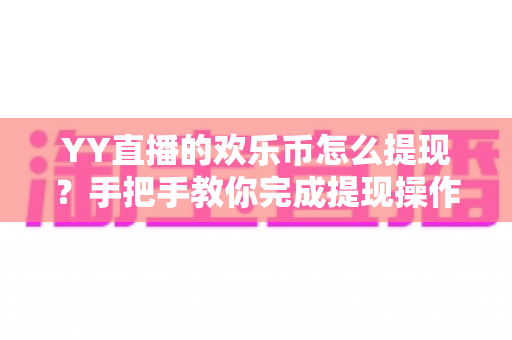 YY直播的欢乐币怎么提现?手把手教你完成提现操作、规则解读与避坑指南 YY直播的欢乐币怎么提现?手把手教你完成提现操作、规则解读与避坑指南