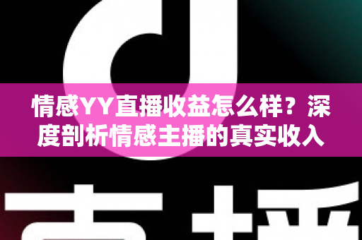 情感YY直播收益怎么样?深度剖析情感主播的真实收入与赚钱门道 情感YY直播收益怎么样?深度剖析情感主播的真实收入与赚钱门道