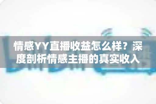 情感YY直播收益怎么样?深度剖析情感主播的真实收入与赚钱门道 情感YY直播收益怎么样?深度剖析情感主播的真实收入与赚钱门道