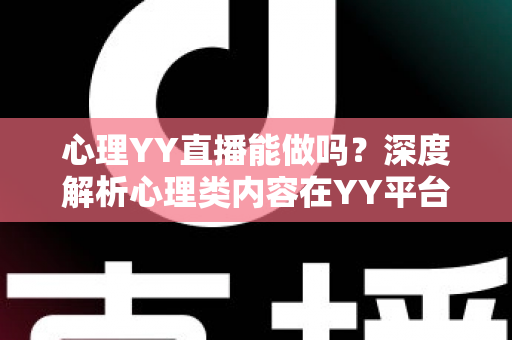 心理YY直播能做吗?深度解析心理类内容在YY平台的直播可行性、变现路径与实操指南 心理YY直播能做吗?深度解析心理类内容在YY平台的直播可行性、变现路径与实操指南