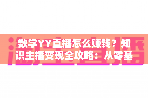 数学YY直播怎么赚钱?知识主播变现全攻略:从零基础到稳定收入的实战指南 数学YY直播怎么赚钱?知识主播变现全攻略:从零基础到稳定收入的实战指南