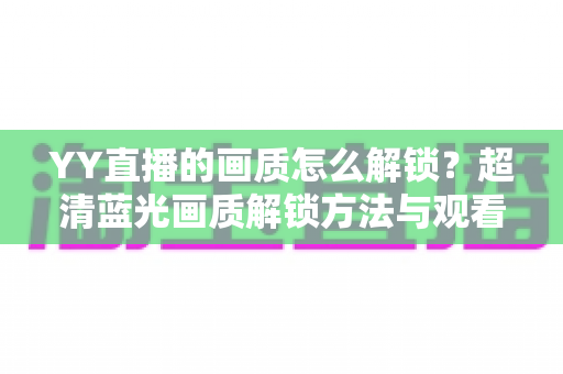 YY直播的画质怎么解锁？超清蓝光画质解锁方法与观看体验提升全攻略