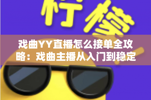 戏曲YY直播怎么接单全攻略：戏曲主播从入门到稳定变现的实战指南