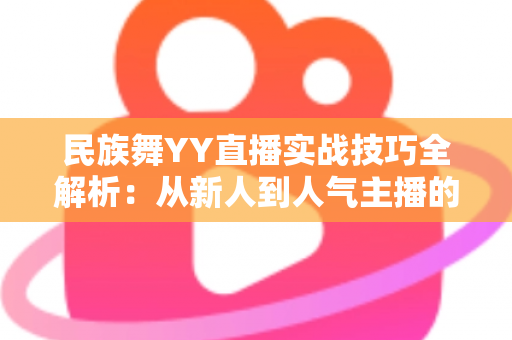 民族舞YY直播实战技巧全解析：从新人到人气主播的进阶指南