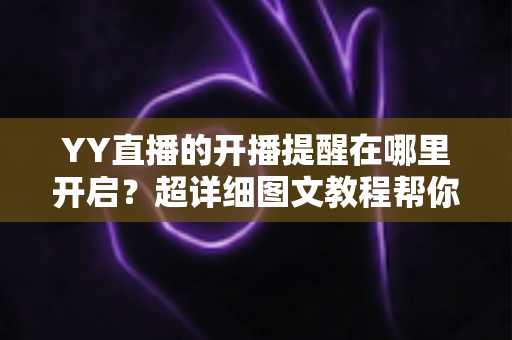 YY直播的开播提醒在哪里开启？超详细图文教程帮你轻松设置，追直播再也不怕错过