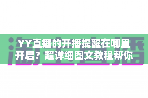 YY直播的开播提醒在哪里开启？超详细图文教程帮你轻松设置，追直播再也不怕错过