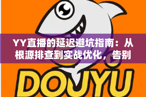 YY直播的延迟避坑指南:从根源排查到实战优化,告别卡顿与掉帧 YY直播的延迟避坑指南:从根源排查到实战优化,告别卡顿与掉帧