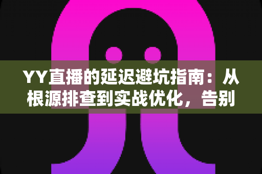 YY直播的延迟避坑指南:从根源排查到实战优化,告别卡顿与掉帧 YY直播的延迟避坑指南:从根源排查到实战优化,告别卡顿与掉帧