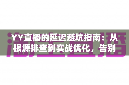 YY直播的延迟避坑指南:从根源排查到实战优化,告别卡顿与掉帧 YY直播的延迟避坑指南:从根源排查到实战优化,告别卡顿与掉帧