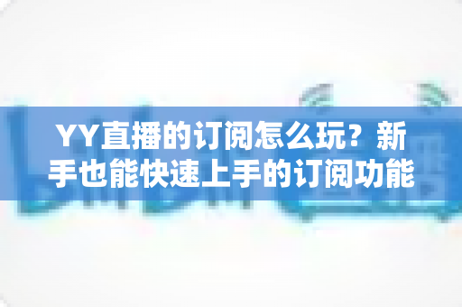YY直播的订阅怎么玩？新手也能快速上手的订阅功能全攻略