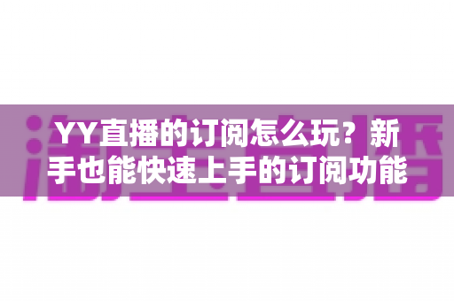 YY直播的订阅怎么玩？新手也能快速上手的订阅功能全攻略