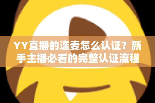 YY直播的连麦怎么认证?新手主播必看的完整认证流程与实操指南 YY直播的连麦怎么认证?新手主播必看的完整认证流程与实操指南