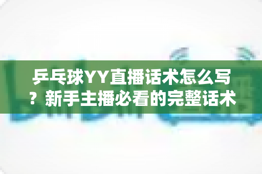 乒乓球YY直播话术怎么写?新手主播必看的完整话术撰写指南与实战技巧 乒乓球YY直播话术怎么写?新手主播必看的完整话术撰写指南与实战技巧