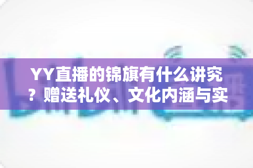 YY直播的锦旗有什么讲究?赠送礼仪、文化内涵与实用指南一文读懂 YY直播的锦旗有什么讲究?赠送礼仪、文化内涵与实用指南一文读懂