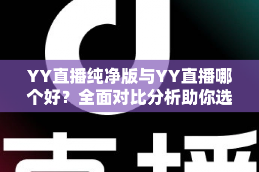 YY直播纯净版与YY直播哪个好？全面对比分析助你选出最佳版本