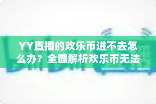 YY直播的欢乐币进不去怎么办？全面解析欢乐币无法访问的原因与实用解决方法