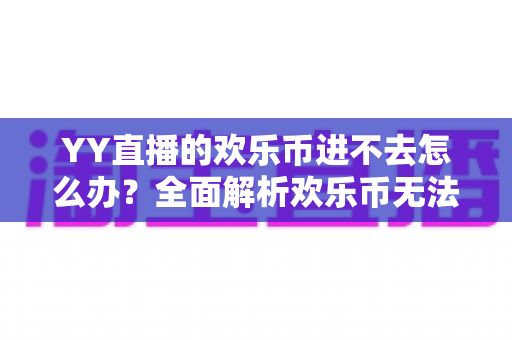 YY直播的欢乐币进不去怎么办？全面解析欢乐币无法访问的原因与实用解决方法