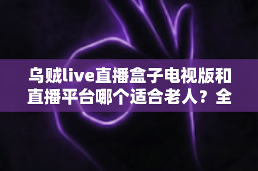 乌贼live直播盒子电视版和直播平台哪个适合老人?全面对比助您选对观影方式 乌贼live直播盒子电视版和直播平台哪个适合老人?全面对比助您选对观影方式