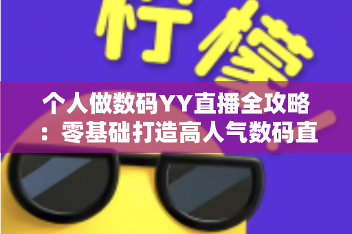 个人做数码YY直播全攻略:零基础打造高人气数码直播间的实战指南 个人做数码YY直播全攻略:零基础打造高人气数码直播间的实战指南