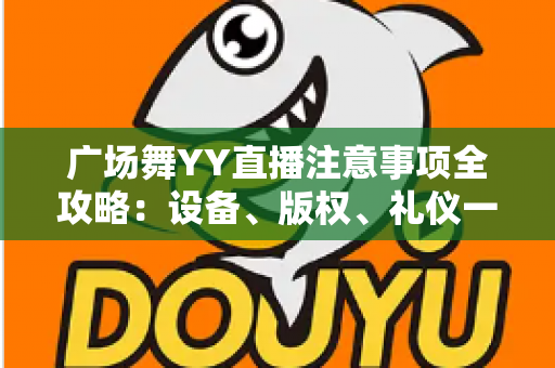 广场舞YY直播注意事项全攻略:设备、版权、礼仪一网打尽的新手主播实用指南 广场舞YY直播注意事项全攻略:设备、版权、礼仪一网打尽的新手主播实用指南
