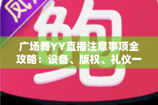 广场舞YY直播注意事项全攻略:设备、版权、礼仪一网打尽的新手主播实用指南 广场舞YY直播注意事项全攻略:设备、版权、礼仪一网打尽的新手主播实用指南