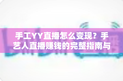 手工YY直播怎么变现？手艺人直播赚钱的完整指南与实战技巧