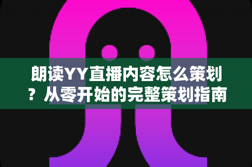 朗读YY直播内容怎么策划？从零开始的完整策划指南与实用运营技巧
