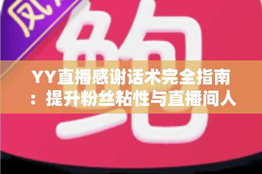 YY直播感谢话术完全指南：提升粉丝粘性与直播间人气的实用表达技巧