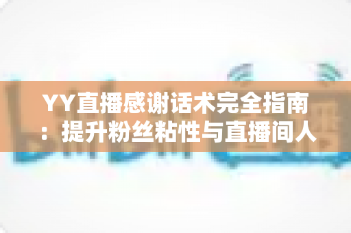 YY直播感谢话术完全指南：提升粉丝粘性与直播间人气的实用表达技巧