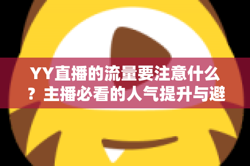 YY直播的流量要注意什么？主播必看的人气提升与避坑全攻略