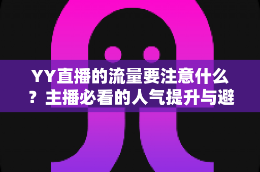 YY直播的流量要注意什么？主播必看的人气提升与避坑全攻略