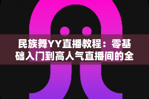 民族舞YY直播教程:零基础入门到高人气直播间的全方位实战指南 民族舞YY直播教程:零基础入门到高人气直播间的全方位实战指南