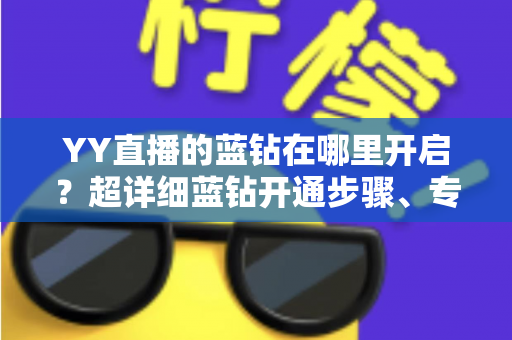 YY直播的蓝钻在哪里开启？超详细蓝钻开通步骤、专属特权与常见问题全解析