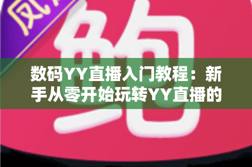 数码YY直播入门教程：新手从零开始玩转YY直播的完整实战指南