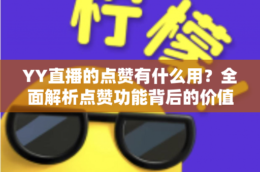 YY直播的点赞有什么用？全面解析点赞功能背后的价值与实用技巧