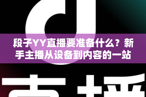 段子YY直播要准备什么?新手主播从设备到内容的一站式开播全攻略 段子YY直播要准备什么?新手主播从设备到内容的一站式开播全攻略