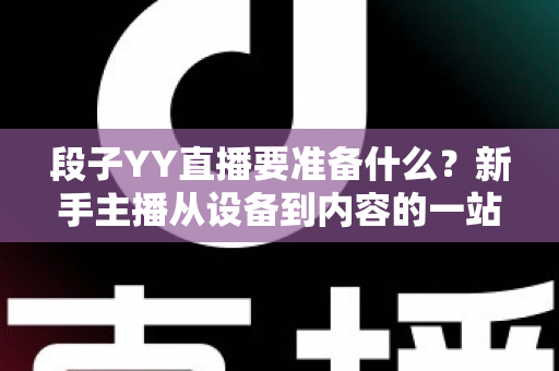 段子YY直播要准备什么？新手主播从设备到内容的一站式开播全攻略
