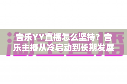 音乐YY直播怎么坚持?音乐主播从冷启动到长期发展的实用生存指南 音乐YY直播怎么坚持?音乐主播从冷启动到长期发展的实用生存指南