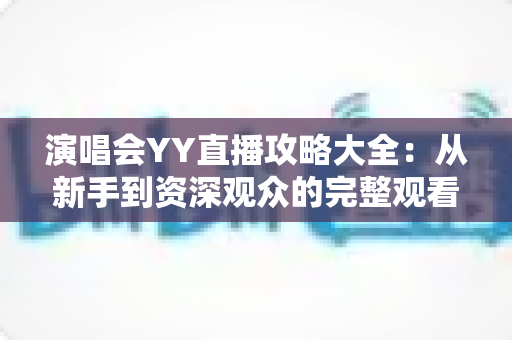 演唱会YY直播攻略大全:从新手到资深观众的完整观看指南 演唱会YY直播攻略大全:从新手到资深观众的完整观看指南